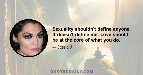 Sexuality shouldn't define anyone. It doesn't define me. Love should be at the core of what you do.