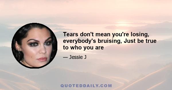 Tears don't mean you're losing, everybody's bruising, Just be true to who you are