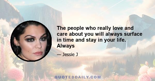 The people who really love and care about you will always surface in time and stay in your life. Always