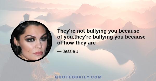 They're not bullying you because of you,they're bullying you because of how they are