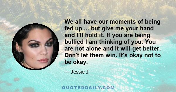 We all have our moments of being fed up ... but give me your hand and I'll hold it. If you are being bullied I am thinking of you. You are not alone and it will get better. Don't let them win. It's okay not to be okay.