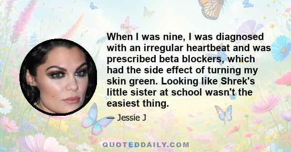 When I was nine, I was diagnosed with an irregular heartbeat and was prescribed beta blockers, which had the side effect of turning my skin green. Looking like Shrek's little sister at school wasn't the easiest thing.