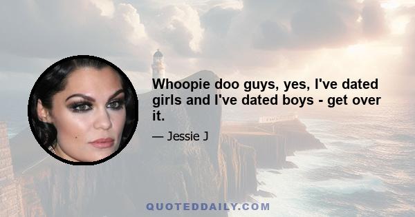 Whoopie doo guys, yes, I've dated girls and I've dated boys - get over it.