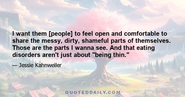 I want them [people] to feel open and comfortable to share the messy, dirty, shameful parts of themselves. Those are the parts I wanna see. And that eating disorders aren't just about being thin.