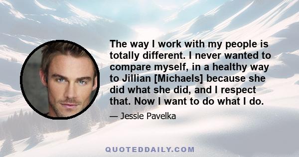 The way I work with my people is totally different. I never wanted to compare myself, in a healthy way to Jillian [Michaels] because she did what she did, and I respect that. Now I want to do what I do.