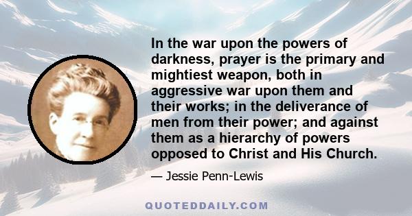 In the war upon the powers of darkness, prayer is the primary and mightiest weapon, both in aggressive war upon them and their works; in the deliverance of men from their power; and against them as a hierarchy of powers 