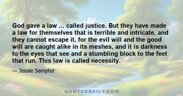 God gave a law ... called justice. But they have made a law for themselves that is terrible and intricate, and they cannot escape it, for the evil will and the good will are caught alike in its meshes, and it is