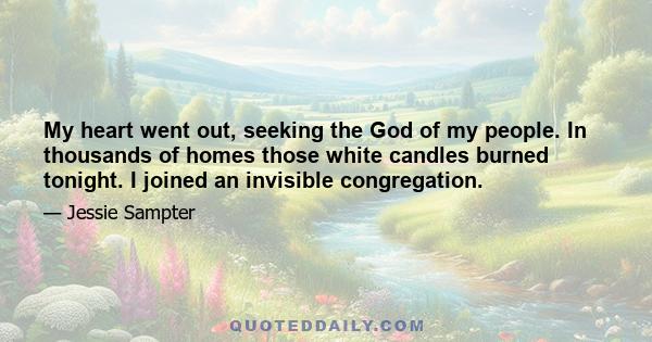 My heart went out, seeking the God of my people. In thousands of homes those white candles burned tonight. I joined an invisible congregation.