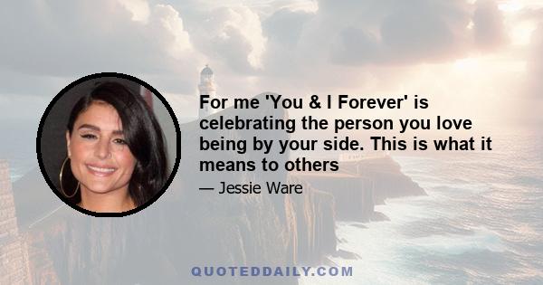 For me 'You & I Forever' is celebrating the person you love being by your side. This is what it means to others