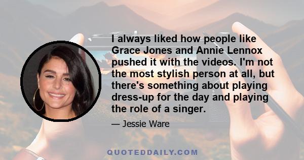 I always liked how people like Grace Jones and Annie Lennox pushed it with the videos. I'm not the most stylish person at all, but there's something about playing dress-up for the day and playing the role of a singer.