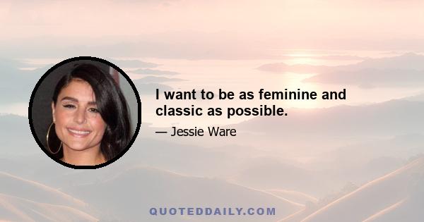 I want to be as feminine and classic as possible.