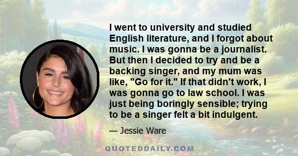 I went to university and studied English literature, and I forgot about music. I was gonna be a journalist. But then I decided to try and be a backing singer, and my mum was like, Go for it. If that didn't work, I was