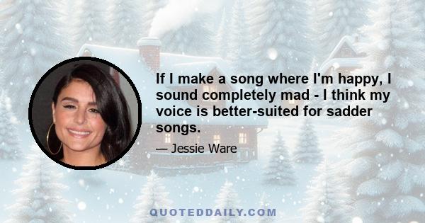 If I make a song where I'm happy, I sound completely mad - I think my voice is better-suited for sadder songs.