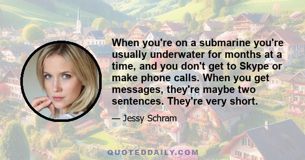 When you're on a submarine you're usually underwater for months at a time, and you don't get to Skype or make phone calls. When you get messages, they're maybe two sentences. They're very short.