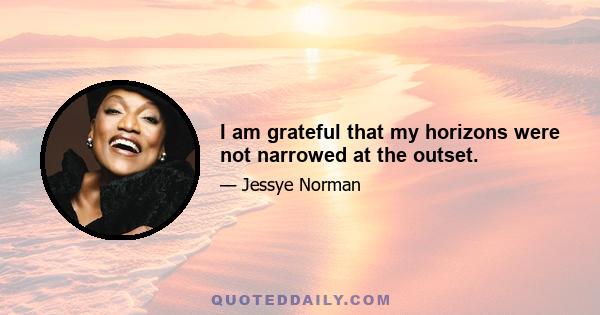 I am grateful that my horizons were not narrowed at the outset.