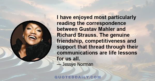 I have enjoyed most particularly reading the correspondence between Gustav Mahler and Richard Strauss. The genuine friendship, competitiveness and support that thread through their communications are life lessons for us 