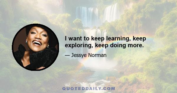 I want to keep learning, keep exploring, keep doing more.