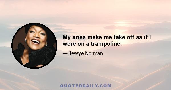 My arias make me take off as if I were on a trampoline.