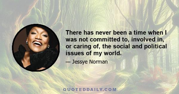 There has never been a time when I was not committed to, involved in, or caring of, the social and political issues of my world.