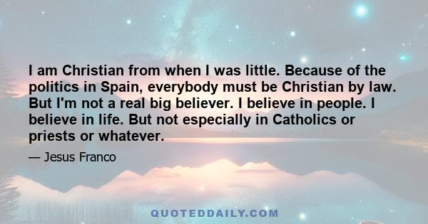 I am Christian from when I was little. Because of the politics in Spain, everybody must be Christian by law. But I'm not a real big believer. I believe in people. I believe in life. But not especially in Catholics or