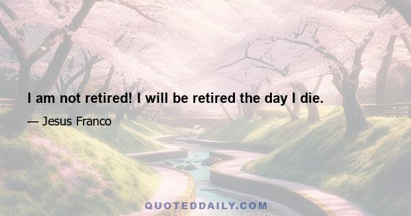 I am not retired! I will be retired the day I die.