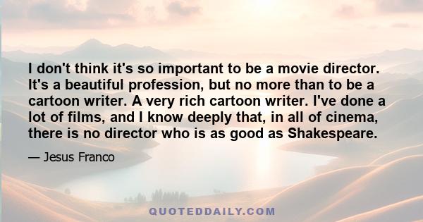 I don't think it's so important to be a movie director. It's a beautiful profession, but no more than to be a cartoon writer. A very rich cartoon writer. I've done a lot of films, and I know deeply that, in all of