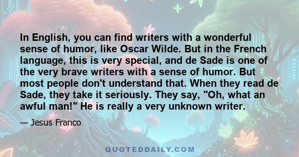 In English, you can find writers with a wonderful sense of humor, like Oscar Wilde. But in the French language, this is very special, and de Sade is one of the very brave writers with a sense of humor. But most people