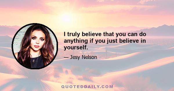 I truly believe that you can do anything if you just believe in yourself.