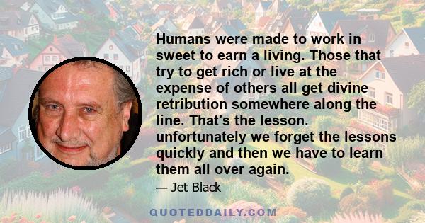 Humans were made to work in sweet to earn a living. Those that try to get rich or live at the expense of others all get divine retribution somewhere along the line. That's the lesson. unfortunately we forget the lessons 