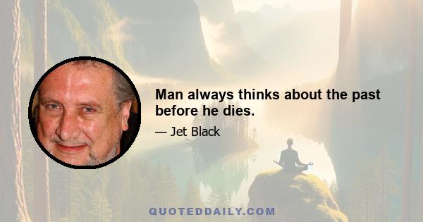 Man always thinks about the past before he dies.