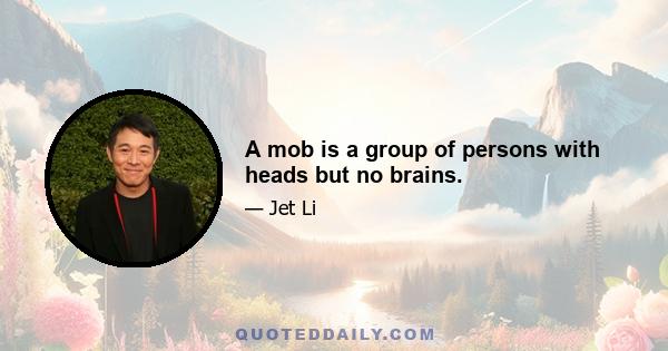 A mob is a group of persons with heads but no brains.