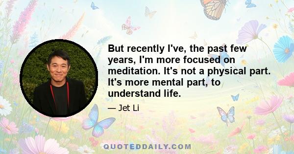 But recently I've, the past few years, I'm more focused on meditation. It's not a physical part. It's more mental part, to understand life.