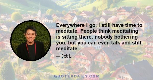 Everywhere I go, I still have time to meditate. People think meditating is sitting there, nobody bothering you, but you can even talk and still meditate