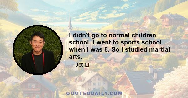 I didn't go to normal children school. I went to sports school when I was 8. So I studied martial arts.