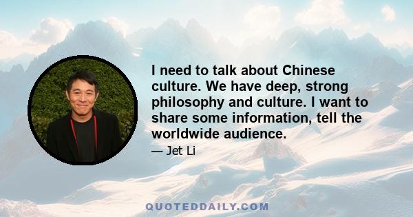 I need to talk about Chinese culture. We have deep, strong philosophy and culture. I want to share some information, tell the worldwide audience.