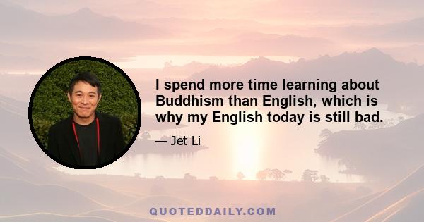 I spend more time learning about Buddhism than English, which is why my English today is still bad.