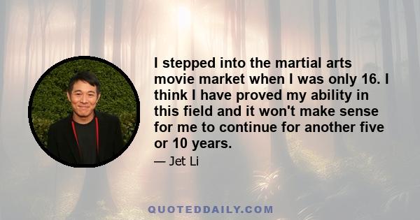 I stepped into the martial arts movie market when I was only 16. I think I have proved my ability in this field and it won't make sense for me to continue for another five or 10 years.