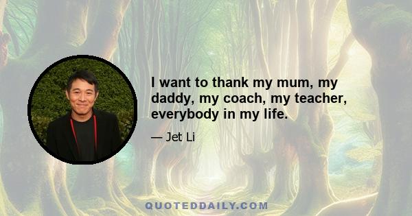 I want to thank my mum, my daddy, my coach, my teacher, everybody in my life.