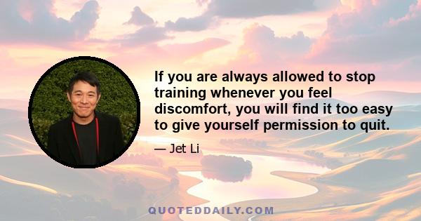 If you are always allowed to stop training whenever you feel discomfort, you will find it too easy to give yourself permission to quit.