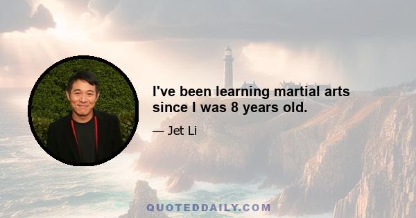 I've been learning martial arts since I was 8 years old.