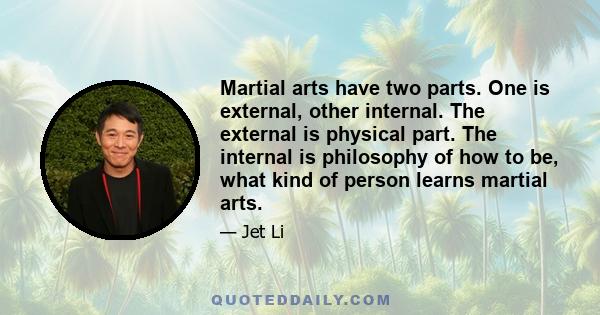 Martial arts have two parts. One is external, other internal. The external is physical part. The internal is philosophy of how to be, what kind of person learns martial arts.