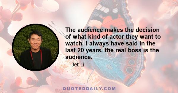 The audience makes the decision of what kind of actor they want to watch. I always have said in the last 20 years, the real boss is the audience.