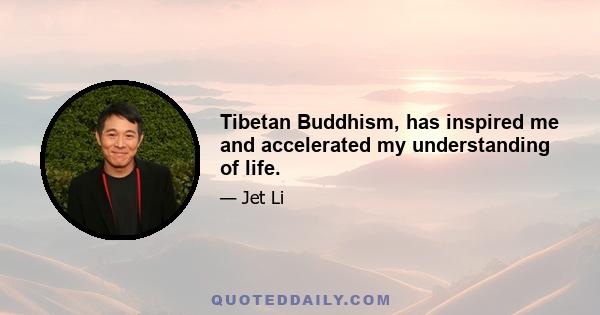 Tibetan Buddhism, has inspired me and accelerated my understanding of life.