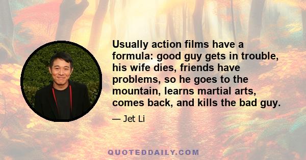 Usually action films have a formula: good guy gets in trouble, his wife dies, friends have problems, so he goes to the mountain, learns martial arts, comes back, and kills the bad guy.