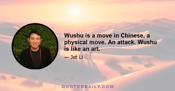 Wushu is a move in Chinese, a physical move. An attack. Wushu is like an art.