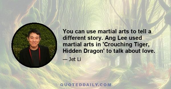 You can use martial arts to tell a different story. Ang Lee used martial arts in 'Crouching Tiger, Hidden Dragon' to talk about love.