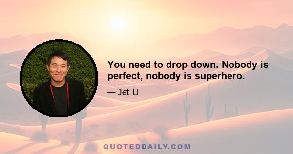 You need to drop down. Nobody is perfect, nobody is superhero.