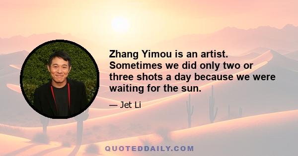 Zhang Yimou is an artist. Sometimes we did only two or three shots a day because we were waiting for the sun.