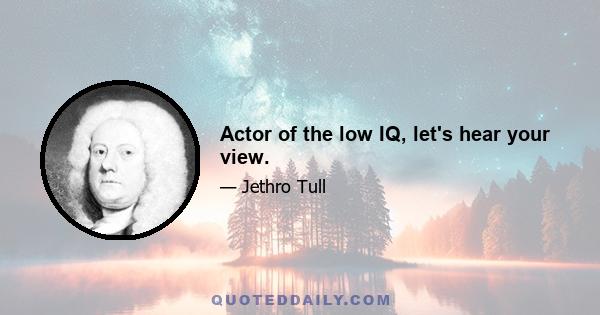 Actor of the low IQ, let's hear your view.