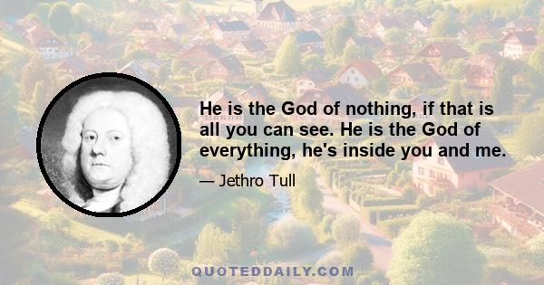 He is the God of nothing, if that is all you can see. He is the God of everything, he's inside you and me.